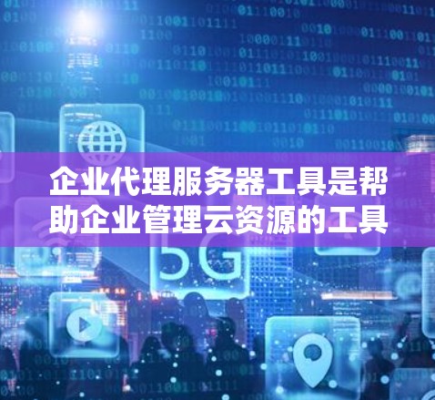 企业代理服务器工具是帮助企业管理云资源的工具，涵盖了从服务器配置到安全评估的各个方面。以下是对这些工具的详细总结