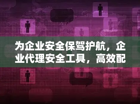 为企业安全保驾护航,企业代理安全工具,高效配置的解决方案 为企业安全保驾护航,企业代理安全工具,高效配置的解决方案