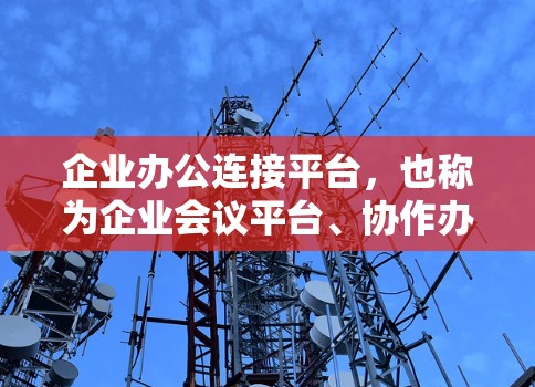 企业办公连接平台，也称为企业会议平台、协作办公平台或企业办公软件，旨在帮助企业内部员工和管理人员进行高效的会议管理、文件协作、数据同步等任务。以下是一个详细的概述