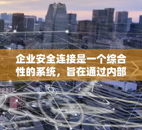 企业安全连接是一个综合性的系统，旨在通过内部网络与外部安全监控设备的连接，提供全面的安全防护和管理。以下是对其核心要素和应用的详细分析