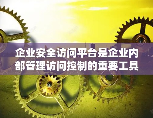 企业安全访问平台是企业内部管理访问控制的重要工具，旨在保障员工的合法访问权限和安全。以下是对该主题的系统总结