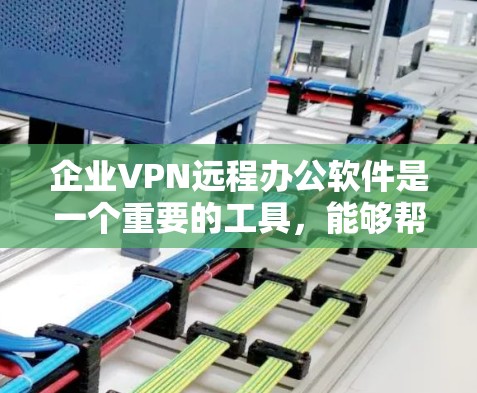 企业VPN远程办公软件是一个重要的工具，能够帮助企业在远程办公中保持数据安全和高效沟通。以下是一些常见的企业VPN软件及其特点，供参考