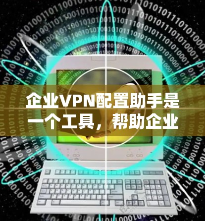企业VPN配置助手是一个工具，帮助企业轻松配置和管理企业内部的VPN。以下是一个详细的步骤指南