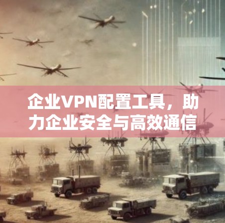 企业VPN配置工具，助力企业安全与高效通信的高效选择