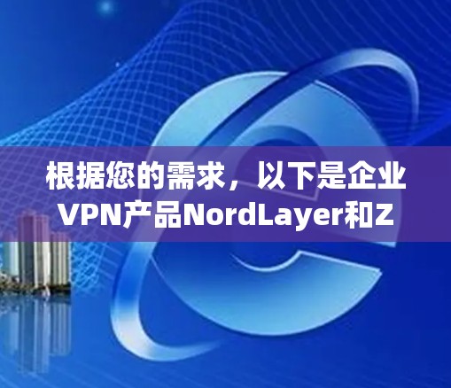 根据您的需求，以下是企业VPN产品NordLayer和Zscaler的详细分析和推荐