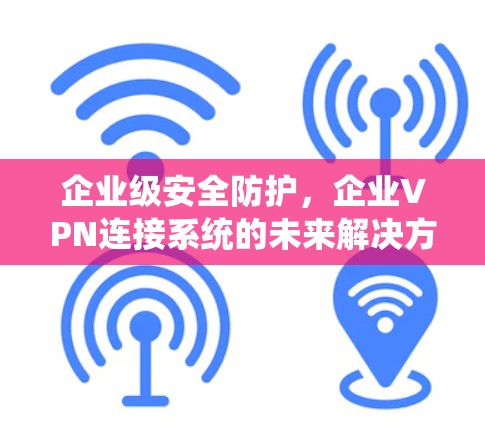 企业级安全防护，企业VPN连接系统的未来解决方案
