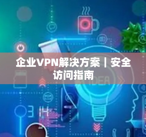 企业VPN解决方案｜安全访问指南