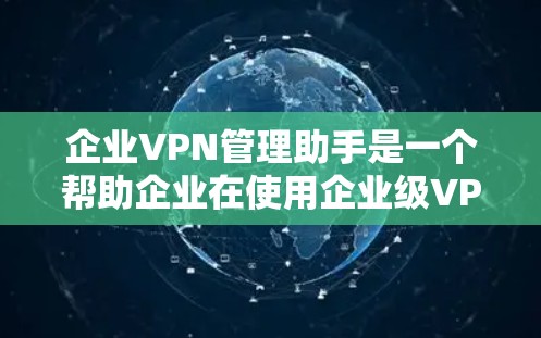 企业VPN管理助手是一个帮助企业在使用企业级VPN服务时，确保数据安全、管理并监控其网络服务的工具。以下是一个详细的指南，帮助你构建一个高效的VPN管理解决方案