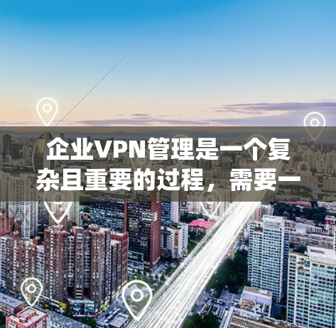 企业VPN管理是一个复杂且重要的过程，需要一个高效的管理系统来确保数据安全、合规以及操作便利。以下是一些企业VPN管理系统的常见特点和功能需求，供您参考