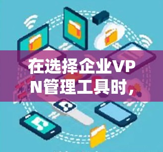 在选择企业VPN管理工具时，以下是一个有条理的总结，帮助您做出明智的决定
