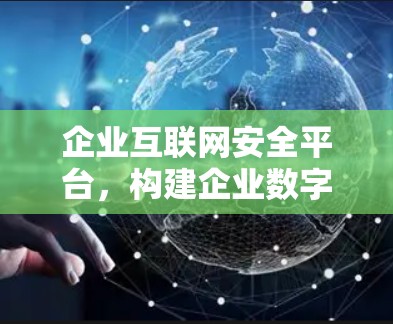 企业互联网安全平台,构建企业数字化转型的坚实基础 企业互联网安全平台,构建企业数字化转型的坚实基础