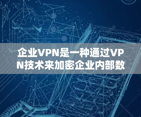 企业VPN是一种通过VPN技术来加密企业内部数据和通信的措施，旨在减少数据泄露风险、提升数据保护能力。以下是对企业VPN的详细分析