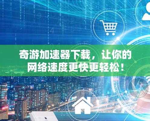 奇游加速器下载，让你的网络速度更快更轻松！