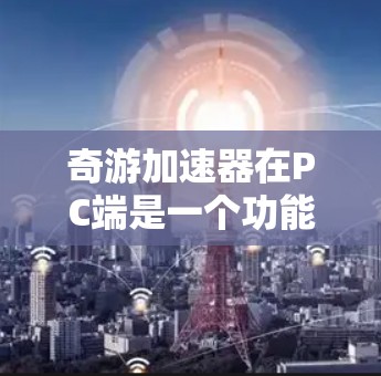 奇游加速器在PC端是一个功能丰富、多领域的工具链，旨在帮助开发者优化游戏体验。以下是奇游加速器在PC端的主要应用和功能