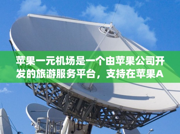 苹果一元机场是一个由苹果公司开发的旅游服务平台，支持在苹果App、网页和移动设备上使用。以下是一个清晰的步骤指南，帮助您在苹果一元机场上使用