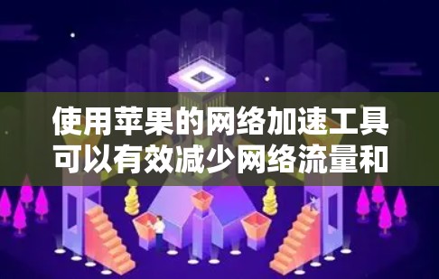 使用苹果的网络加速工具可以有效减少网络流量和保护网络环境。以下是一个清晰的步骤指南，帮助您顺利安装和使用苹果的网络加速工具