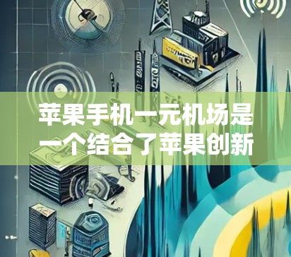 苹果手机一元机场是一个结合了苹果创新能力和机场便利性的项目，旨在通过苹果手机简化出行过程，提升用户体验。以下是对这一项目的设计与功能的详细总结