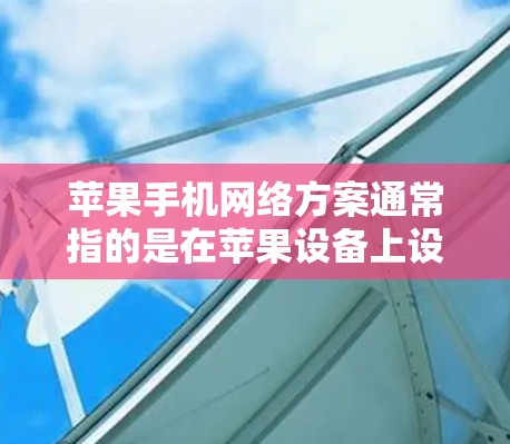 苹果手机网络方案通常指的是在苹果设备上设置和管理网络连接的工具和配置，以提升连接速度、稳定性以及与其他设备的无缝连接。以下是一个常见的苹果手机网络方案的步骤