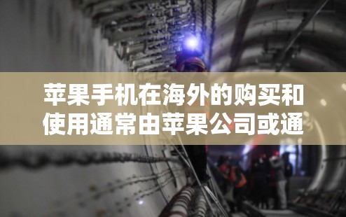 苹果手机在海外的购买和使用通常由苹果公司或通过苹果官网进行。以下是关于购买和使用的常见问题及建议