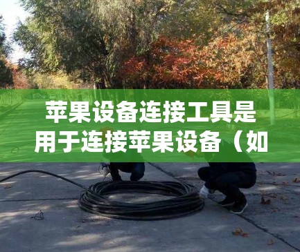 苹果设备连接工具是用于连接苹果设备(如iPhone、iPad、Mac电脑)与其他设备或系统之间的工具。以下是一些常用的连接工具及其使用方法 苹果设备连接工具是用于连接苹果设备(如iPhone、iPad、Mac电脑)与其他设备或系统之间的工具。以下是一些常用的连接工具及其使用方法