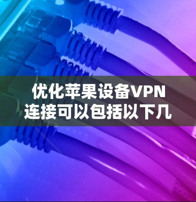 优化苹果设备VPN连接可以包括以下几个步骤