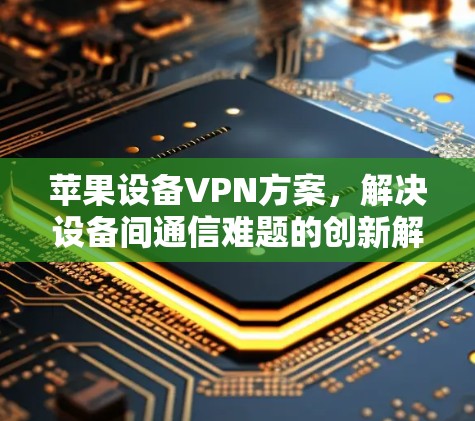 苹果设备VPN方案，解决设备间通信难题的创新解决方案