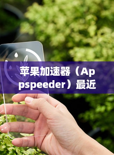苹果加速器（Appspeeder）最近进行了更新，223年版本加入了更多功能和改进。以下是苹果加速器在223年的主要更新和功能亮点