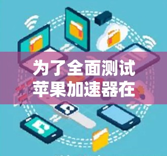 为了全面测试苹果加速器在不同环境下的性能，以下是详细的测试计划