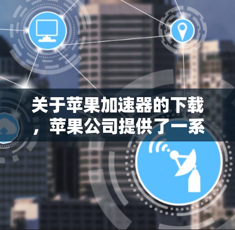 关于苹果加速器的下载，苹果公司提供了一系列加速工具，以便在使用苹果设备时，提升搜索、应用搜索等效率。以下是一些常见的加速工具