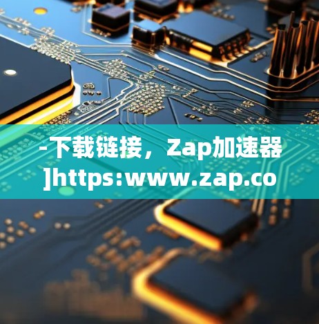 -下载链接，Zap加速器]https:www.zap.com)