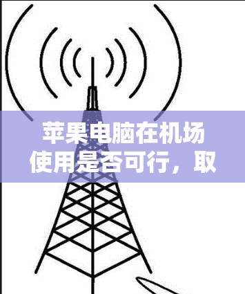 苹果电脑在机场使用是否可行，取决于设备的类型和使用场景。以下是一些关键点
