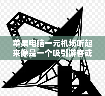 苹果电脑一元机场听起来像是一个吸引游客或潜在客户购买苹果电脑的促销活动。苹果电脑通常是一个流行的产品，尤其是在旅游旺季，尤其是去苹果树市（iOS）的游客中。以下是一些可能的解决方案和推广策略