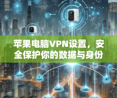 苹果电脑VPN设置,安全保护你的数据与身份 苹果电脑VPN设置,安全保护你的数据与身份