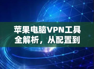 苹果电脑VPN工具全解析，从配置到使用，你值得知道！