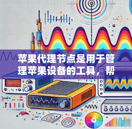苹果代理节点是用于管理苹果设备的工具，帮助用户自动管理备份和设备维护。以下是关于苹果代理节点的详细说明