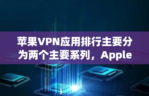 苹果VPN应用排行主要分为两个主要系列，AppleVPN和Fiber。以下是详细的分析