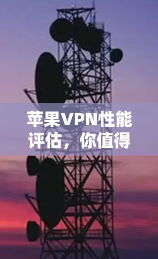 苹果VPN性能评估，你值得投资吗？