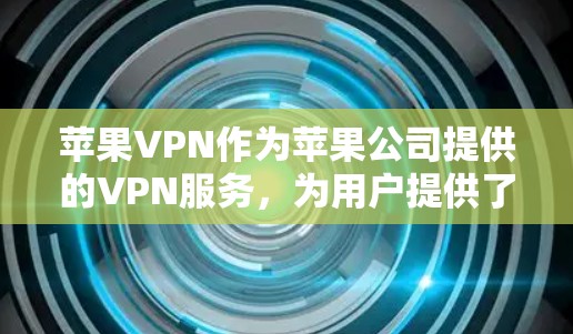 苹果VPN作为苹果公司提供的VPN服务，为用户提供了安全、便捷的网络连接工具。以下是对苹果VPN的详细介绍