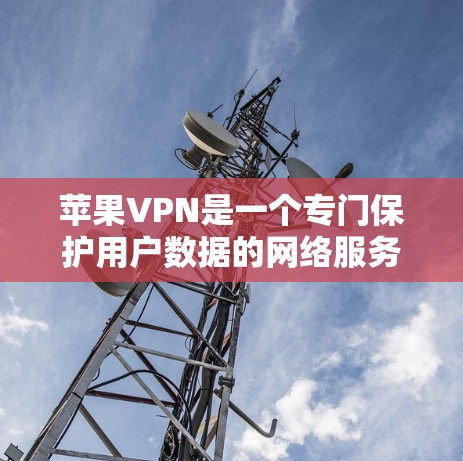 苹果VPN是一个专门保护用户数据的网络服务，旨在防止数据泄露和隐私侵犯。以下是对苹果VPN的详细介绍