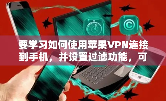 要学习如何使用苹果VPN连接到手机，并设置过滤功能，可以按照以下步骤进行