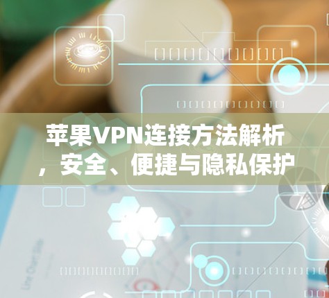 苹果VPN连接方法解析,安全、便捷与隐私保护全搞定 苹果VPN连接方法解析,安全、便捷与隐私保护全搞定