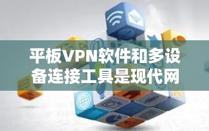平板VPN软件和多设备连接工具是现代网络安全和移动设备管理的两大关键工具，以下是详细的分析和建议