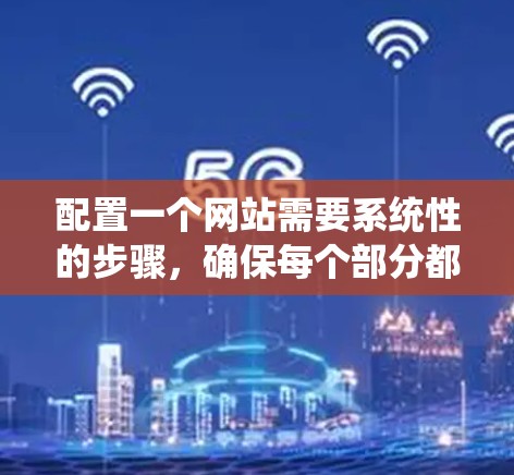 配置一个网站需要系统性的步骤，确保每个部分都正确无误。以下是一个有条理的配置指南，涵盖服务器环境、数据库、前端开发框架、后端服务器和配置选项