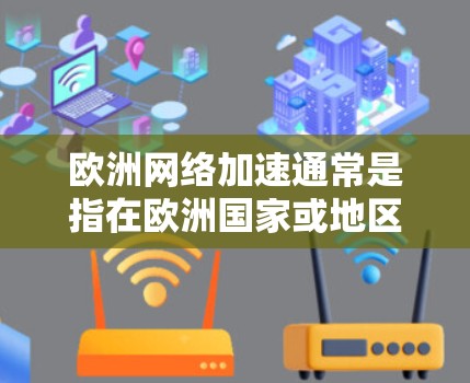 欧洲网络加速通常是指在欧洲国家或地区的网络环境中使用加速技术来提升网络性能或解决网络延迟的问题。以下是一些可能与欧洲网络加速相关的信息和建议