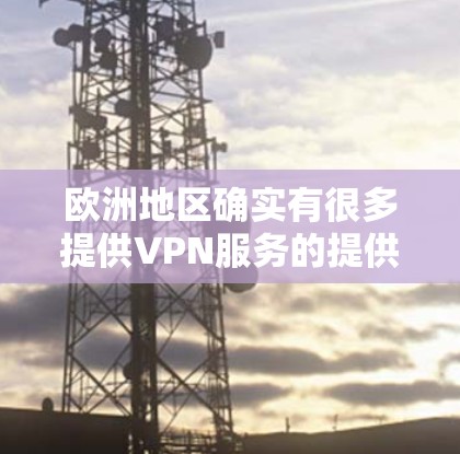 欧洲地区确实有很多提供VPN服务的提供商，这些提供商涵盖了许多国家和地区，提供了多种选择。以下是一些主要的欧洲VPN提供商和推荐的 VPN 服务，供您参考