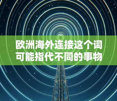 欧洲海外连接这个词可能指代不同的事物,具体含义取决于上下文。以下是一些可能的解释和建议 欧洲海外连接这个词可能指代不同的事物,具体含义取决于上下文。以下是一些可能的解释和建议