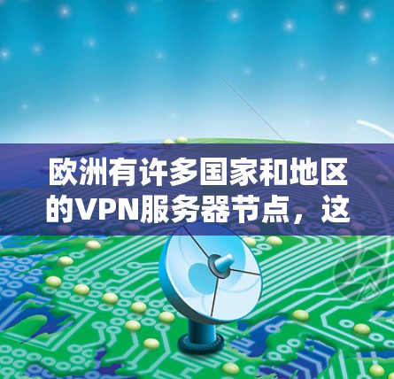 欧洲有许多国家和地区的VPN服务器节点，这些节点提供了一种安全的VPN连接方式。以下是一些主要的欧洲国家和地区和它们的VPN服务器节点