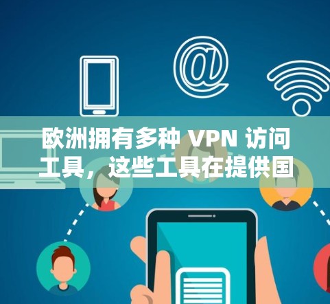 欧洲拥有多种 VPN 访问工具，这些工具在提供国际网络服务方面各有特点。以下是欧洲主要的 VPN 访问工具及其特点