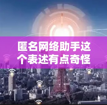 匿名网络助手这个表述有点奇怪，可能是指一种特殊的网络服务或工具，或者是某种网络环境下的匿名状态。如果你指的是某种特定的网络服务或工具，请提供更多信息，我可以帮你解答。例如