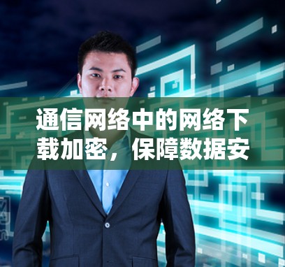 通信网络中的网络下载加密，保障数据安全的未来